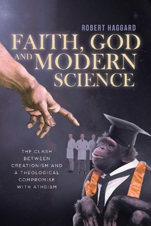 Faith, God, and Modern Science: The Clash Between Creationism and a Theological Compromise with Atheism by Robert Haggard 9781641403047