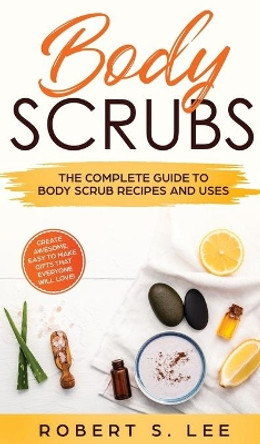 Body Scrubs: The Complete Guide to Body Scrub Recipes and Uses by Robert S Lee 9781646949571