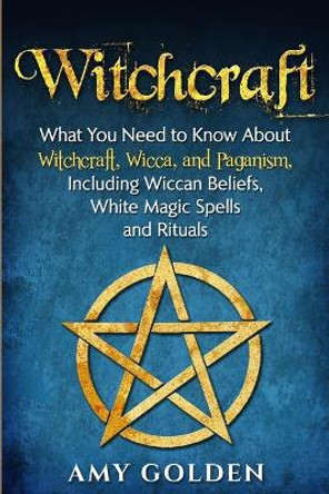 Witchcraft: What You Need to Know About Witchcraft, Wicca, and Paganism, Including Wiccan Beliefs, White Magic Spells, and Rituals by Amy Golden 9781647480707