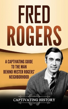 Fred Rogers: A Captivating Guide to the Man Behind Mister Rogers' Neighborhood by Captivating History 9781647481575