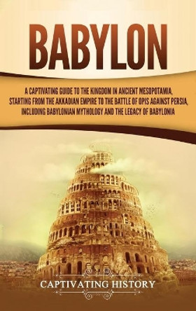 Babylon: A Captivating Guide to the Kingdom in Ancient Mesopotamia, Starting from the Akkadian Empire to the Battle of Opis Against Persia, Including Babylonian Mythology and the Legacy of Babylonia by Captivating History 9781647481957