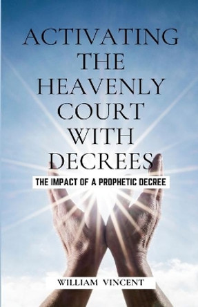 Activating the Heavenly Court with Decrees: The Impact of a Prophetic Decree by William Vincent 9781648304729