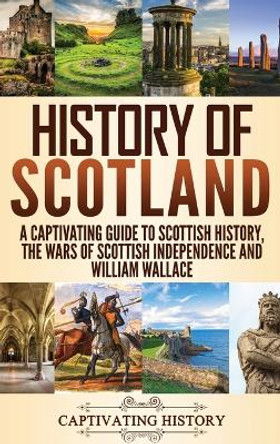 History of Scotland: A Captivating Guide to Scottish History, the Wars of Scottish Independence and William Wallace by Captivating History 9781647482961