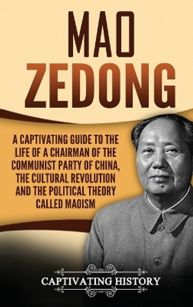 Mao Zedong: A Captivating Guide to the Life of a Chairman of the Communist Party of China, the Cultural Revolution and the Political Theory of Maoism by Captivating History 9781647483166