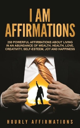 I Am Affirmations: 250 Powerful Affirmations About Living in an Abundance of Wealth, Health, Love, Creativity, Self- Esteem, Joy, and Happiness by Hourly Affirmations 9781647484118