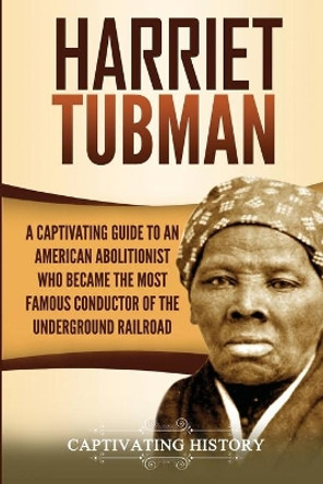 Harriet Tubman: A Captivating Guide to an American Abolitionist Who Became the Most Famous Conductor of the Underground Railroad by Captivating History 9781647487669