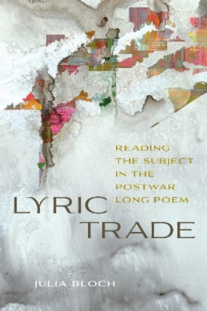Lyric Trade: Reading the Subject in the Postwar Long Poem by Julia Bloch 9781609389437