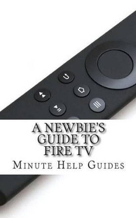 A Newbie's Guide to Fire TV by Minute Help Guides 9781499188066