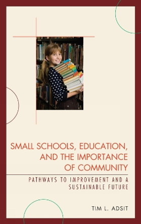 Small Schools, Education, and the Importance of Community: Pathways to Improvement and a Sustainable Future by Tim L. Adsit 9781610480154