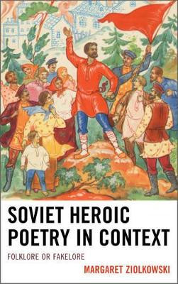 Soviet Heroic Poetry in Context: Folklore or Fakelore by Margaret Ziolkowski 9781611496512