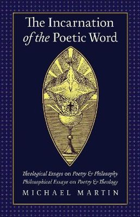 The Incarnation of the Poetic Word: Theological Essays on Poetry & Philosophy - Philosophical Essays on Poetry & Theology by Michael Martin 9781621382393