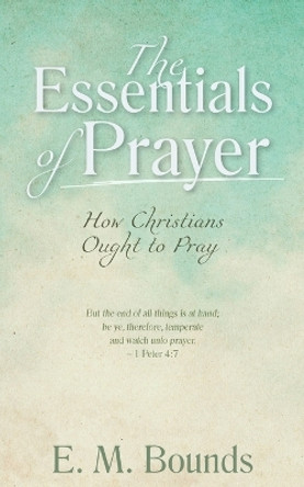 The Essentials of Prayer: How Christians Ought to Pray by Edward M Bounds 9781622455553