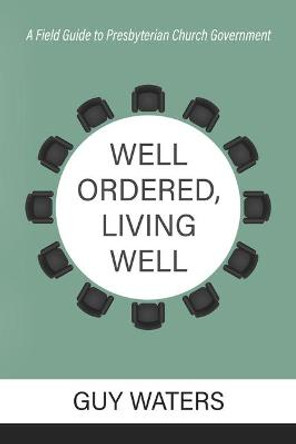 Well Ordered, Living Well: A Field Guide to Presbyterian Church Government by Guy Prentiss Waters