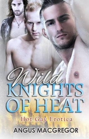 Wild Knights of Heat: Hot Gay Erotica by Angus MacGregor 9781627619806