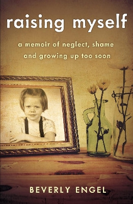 Raising Myself: A Memoir of Neglect, Shame, and Growing Up Too Soon by Beverly Engel 9781631523670