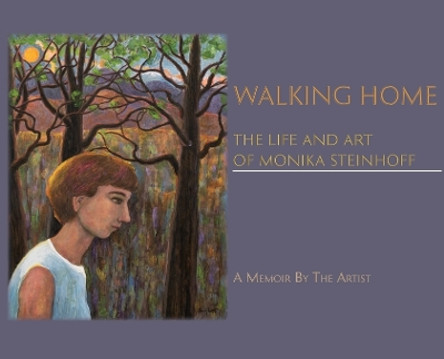Walking Home: The Life and Art of Monika Steinhoff by Monika Steinhoff 9781632933843