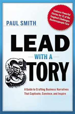 Lead with a Story: A Guide to Crafting Business Narratives That Captivate, Convince, and Inspire by Paul Smith