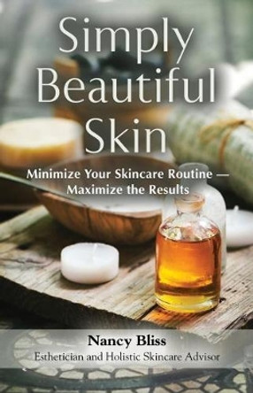 Simply Beautiful Skin: Minimize Your Skincare Routine - Maximize the Results by Nancy Bliss 9781634929820