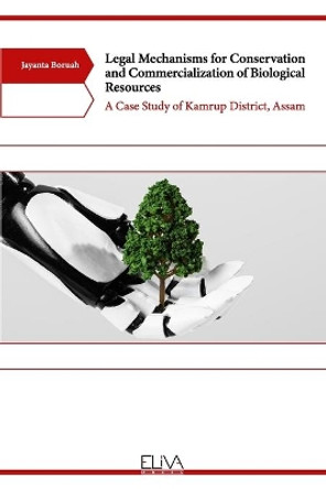 Legal Mechanisms for Conservation and Commercialization of Biological Resources: A Case Study of Kamrup District, Assam by Jayanta Boruah 9781636481883