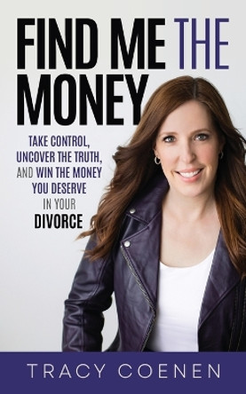 Find Me the Money: Take Control, Uncover the Truth, and Win the Money You Deserve in Your Divorce by Tracy Coenen 9781636801377