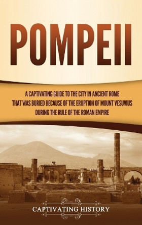 Pompeii: A Captivating Guide to the City in Ancient Rome That Was Buried Because of the Eruption of Mount Vesuvius during the Rule of the Roman Empire by Captivating History 9781637163894