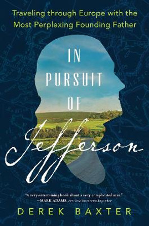 In Pursuit of Jefferson: Traveling through Europe with the Most Perplexing Founding Father by Derek Baxter