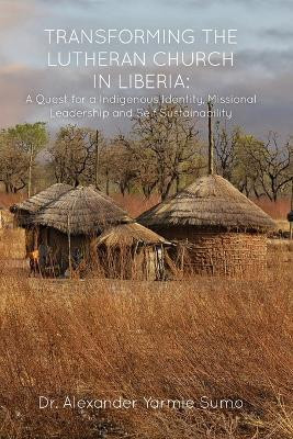Transforming the Lutheran Church in Liberia: A Quest for a Indigenous Identity, Missional Leadership and Self Sustainability by Dr Alexander Yarmie Sumo 9781637643211