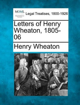 Letters of Henry Wheaton, 1805-06 by Henry Wheaton 9781240007202