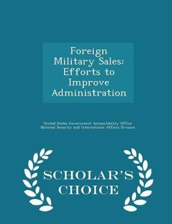 Foreign Military Sales: Efforts to Improve Administration - Scholar's Choice Edition by United States Government Accountability 9781298016690