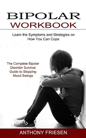 Bipolar Workbook: The Complete Bipolar Disorder Survival Guide to Stopping Mood Swings (Learn the Symptoms and Strategies on How You Can Cope) by Anthony Friesen 9781774850916