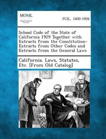 School Code of the State of California 1929 Together with Extracts from the Constitution-Extracts from Other Codes and Extracts from the General Laws by Statutes Etc [From O California Laws 9781289342906