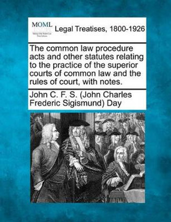 The Common Law Procedure Acts and Other Statutes Relating to the Practice of the Superior Courts of Common Law and the Rules of Court, with Notes. by John C F S Day 9781240045457