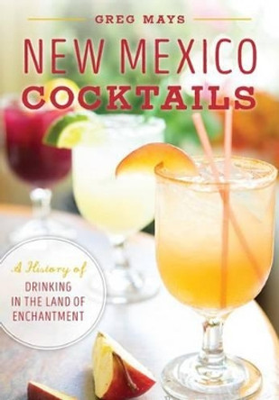 New Mexico Cocktails: A History of Drinking in the Land of Enchantment by Greg Mays 9781467135566