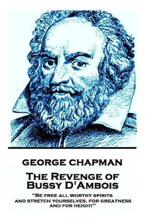 George Chapman - The Revenge of Bussy D'Ambois: Be free all worthy spirits, and stretch yourselves, for greatness and for height by Professor George Chapman 9781787374508