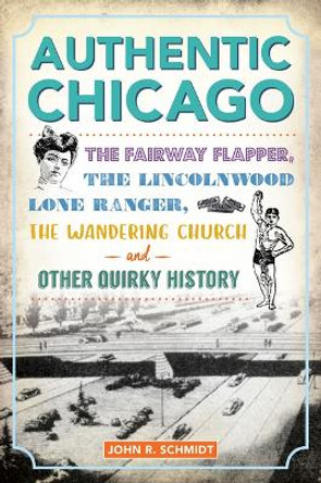 Authentic Chicago: The Fairway Flapper, the Lincolnwood Lone Ranger, the Wandering Church and Other Quirky History by John R Schmidt 9781467154918