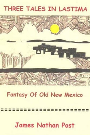 Three Tales In Lastima: Fantasy Of Old New Mexico by James Nathan Post 9781440423819