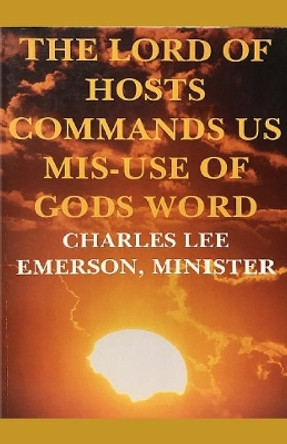 The Lord of Hosts Commands Us: Mis-Use of Gods Word by Minister Charles Lee Emerson 9781441406323