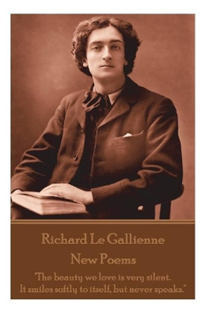 Richard Le Gaillienne - New Poems: &quot;The beauty we love is very silent. It smiles softly to itself, but never speaks.&quot; by Richard Le Gaillienne 9781787800236