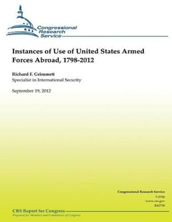 Instances of Use of United States Armed Forces Abroad, 1798-2012 by Richard F Grimmet 9781481183413