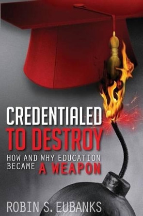 Credentialed to Destroy: How and Why Education Became a Weapon by Robin S Eubanks 9781492122838