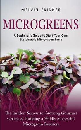 Microgreens: A Beginner's Guide to Start Your Own Sustainable Microgreen Farm (The Insiders Secrets to Growing Gourmet Greens & Building a Wildly Successful Microgreen Business) by Melvin Skinner 9781774854068