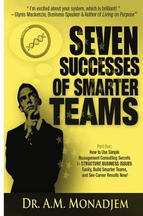 Seven Successes of Smarter Teams, Part 1: How to Use Simple Management Consulting Secrets to Structure Business Issues Easily, Build Smarter Teams, and See Career Results Now by A M Monadjem 9781482624625