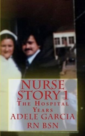 Nurse Story 1: The Hospital Years by Adele Garcia 9781482640397