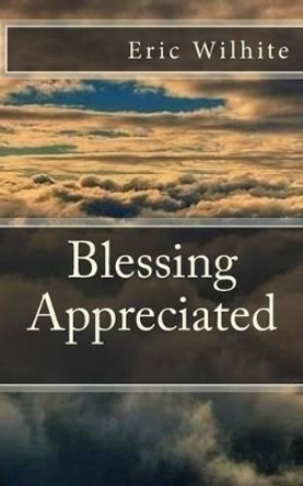 Blessing Appreciated: The love you receive from anyone is a blessing. Learn to appreciate the blessings you receive, learn to love again. by Eric Wilhite 9781482749298