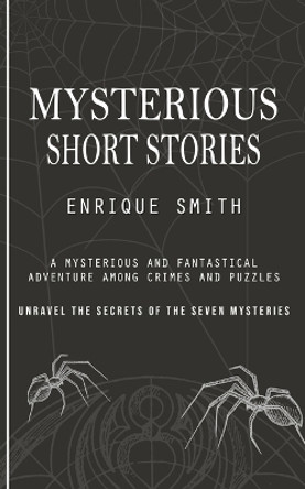 Mysterious Short Stories: A Mysterious and Fantastical Adventure Among Crimes and Puzzles (Unravel the Secrets of the Seven Mysteries) by Enrique Smith 9781777146245