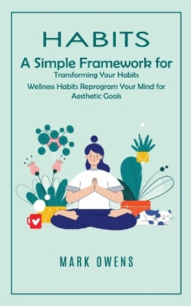 Habits: A Simple Framework for Transforming Your Habits (Wellness Habits Reprogram Your Mind for Aesthetic Goals) by Mark Owens 9781777279684