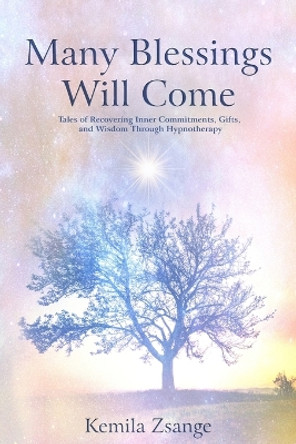 Many Blessings Will Come: Tales of Recovering Inner Commitments, Gifts, and Wisdom Through Hypnotherapy by Kemila Zsange 9781777508944