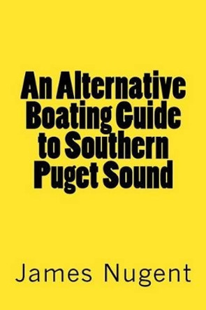 An Alternative Boating Guide to Southern Puget Sound by James Nugent 9781483953212