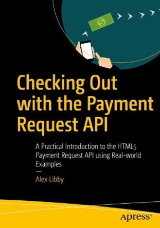 Checking Out with the Payment Request API: A Practical Introduction to the HTML5 Payment Request API using Real-world Examples by Alex Libby 9781484251836