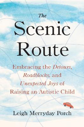 The Scenic Route: Embracing the Detours, Roadblocks, and Unexpected Joys of Raising an Autistic  Child by Leigh Merryday Porch